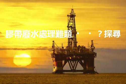膠帶廢水處理難題？探尋高效低耗的綠色解決方案！